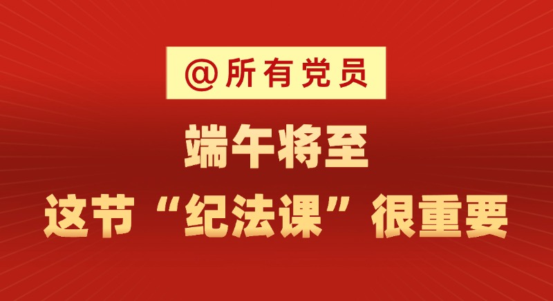 @所有黨員 端午將至，這節(jié)“紀(jì)法課”很重要